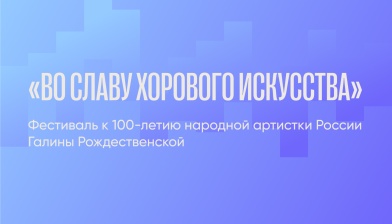 «Во славу хорового искусства» — фестиваль к 100-летию народной артистки России Галины Рождественской