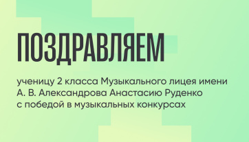 Поздравляем ученицу Музыкального лицея имени А. В. Александрова Анастасию Руденко с победой в музыкальных конкурсах