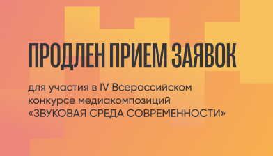 Продолжается прием заявок для участия в IV Всероссийском конкурсе медиакомпозиций «ЗВУКОВАЯ СРЕДА СОВРЕМЕННОСТИ»